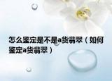 怎么鉴定是不是a货翡翠（如何鉴定a货翡翠）