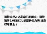 福特锐界2.0t发动机耐用吗（福特锐界2.0T刷ECU能提升动力吗 注意行车安全）