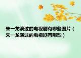 朱一龙演过的电视剧有哪些图片（朱一龙演过的电视剧有哪些）