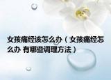 女孩痛经该怎么办（女孩痛经怎么办 有哪些调理方法）