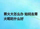 胃火大怎么办 如何去胃火呢吃什么好