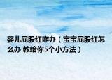 婴儿屁股红咋办（宝宝屁股红怎么办 教给你5个小方法）