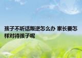 孩子不听话叛逆怎么办 家长要怎样对待孩子呢