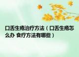口舌生疮治疗方法（口舌生疮怎么办 食疗方法有哪些）