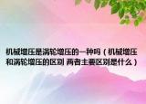 机械增压是涡轮增压的一种吗（机械增压和涡轮增压的区别 两者主要区别是什么）