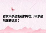 古代镐京是现在的哪里（镐京是现在的哪里）