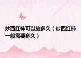 炒西红柿可以放多久（炒西红柿一般需要多久）
