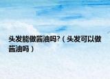头发能做酱油吗?（头发可以做酱油吗）
