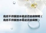 南房不供暖放冰箱是否能保鲜呢（南房不供暖放冰箱是否能保鲜）