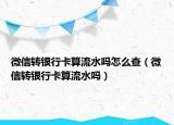 微信转银行卡算流水吗怎么查（微信转银行卡算流水吗）