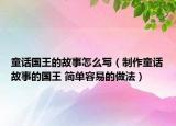 童话国王的故事怎么写（制作童话故事的国王 简单容易的做法）