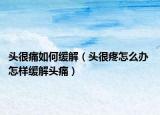 头很痛如何缓解（头很疼怎么办 怎样缓解头痛）
