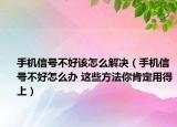 手机信号不好该怎么解决（手机信号不好怎么办 这些方法你肯定用得上）