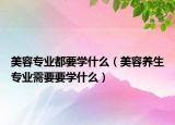 美容专业都要学什么（美容养生专业需要要学什么）