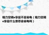 格力空调e享是不是省电（格力空调e享是什么意思会省电吗）