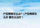 产后痔疮怎么治?（产后痔疮怎么办 要怎么治疗）