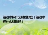 运动水杯什么材质好些（运动水杯什么材质好）