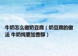 牛奶怎么做奶豆腐（奶豆腐的做法 牛奶炖更加香醇）
