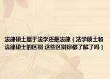 法律硕士属于法学还是法律（法学硕士和法律硕士的区别 这些区别你都了解了吗）
