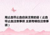 用止血带止血应该注意的是（止血带止血注意事项 主要有哪些注意事项）