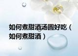 如何煮甜酒汤圆好吃（如何煮甜酒）