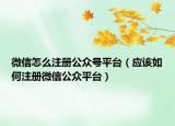 微信怎么注册公众号平台（应该如何注册微信公众平台）