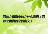 吾欲之南海中的之什么意思（吾欲之南海的之的含义）