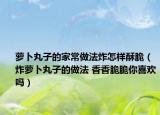 萝卜丸子的家常做法炸怎样酥脆（炸萝卜丸子的做法 香香脆脆你喜欢吗）
