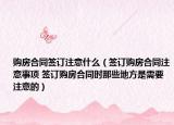 购房合同签订注意什么（签订购房合同注意事项 签订购房合同时那些地方是需要注意的）