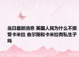 当日最新消息 英国人民为什么不接受卡米拉 查尔斯和卡米拉有私生子吗