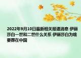 2022年9月10日最新相关报道消息 伊丽莎白一世和二世什么关系 伊丽莎白为啥要葬在中国