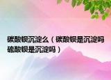 碳酸钡沉淀么（碳酸钡是沉淀吗硫酸钡是沉淀吗）