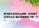 肝功能不正常怎么回事（肝功能不正常怎么办 我们需要具体了解一下）
