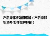 产后抑郁症如何缓解（产后抑郁怎么办 怎样缓解抑郁）