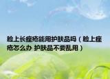脸上长痤疮能用护肤品吗（脸上痤疮怎么办 护肤品不要乱用）