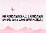 凉拌黄瓜拉皮的做法大全（黄瓜拉皮的做法有哪些 在家怎么制作简单的黄瓜拉皮）