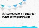 怎样改善免疫力低下（免疫力低下怎么办 怎么提高自身免疫力）