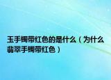 玉手镯带红色的是什么（为什么翡翠手镯带红色）