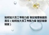 如何加大员工考核力度 制定规章制度的落实（如何加大员工考核力度 制定规章制度）