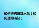 如何选购浴缸水泵（如何选购浴缸）