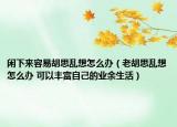 闲下来容易胡思乱想怎么办（老胡思乱想怎么办 可以丰富自己的业余生活）
