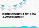 经典最火的游戏网名推荐男（经典最火的游戏网名推荐）