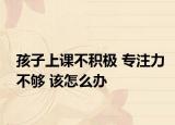 孩子上课不积极 专注力不够 该怎么办