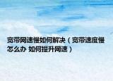 宽带网速慢如何解决（宽带速度慢怎么办 如何提升网速）