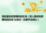 男的爱你和想睡你的区别（男人爱你和想睡你的区别 女孩们一定要学会辨认）