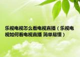 乐视电视怎么看电视直播（乐视电视如何看电视直播 简单易懂）