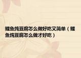 鲤鱼炖豆腐怎么做好吃又简单（鲤鱼炖豆腐怎么做才好吃）