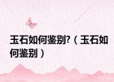 玉石如何鉴别?（玉石如何鉴别）