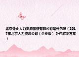 北京外企人力资源服务有限公司是外包吗（2017年北京人力资源公司（企业版） 外包解决方案）