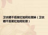 卫衣晒干后发红如何处理掉（卫衣晒干后发红如何处理）